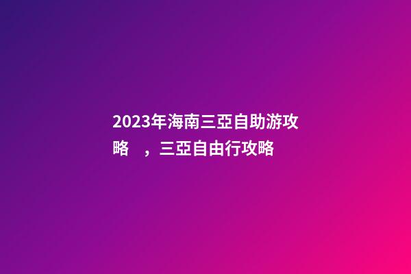 2023年海南三亞自助游攻略，三亞自由行攻略